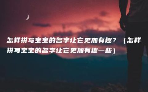 怎样拼写宝宝的名字让它更加有趣？（怎样拼写宝宝的名字让它更加有趣一些）