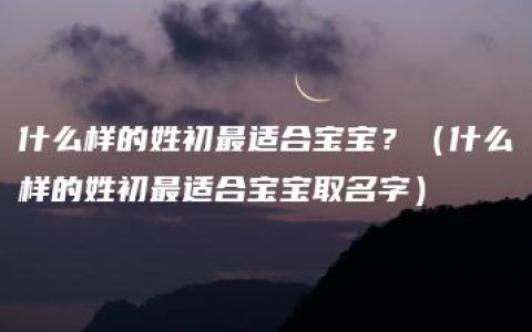 什么样的姓初最适合宝宝？（什么样的姓初最适合宝宝取名字）