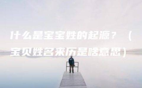 什么是宝宝姓的起源？（宝贝姓名来历是啥意思）