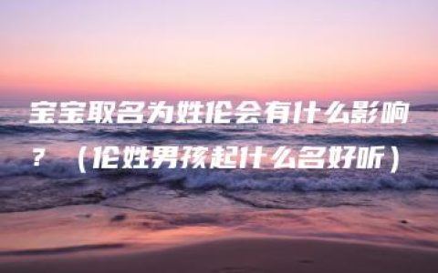 宝宝取名为姓伦会有什么影响？（伦姓男孩起什么名好听）