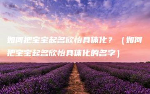 如何把宝宝起名欣怡具体化？（如何把宝宝起名欣怡具体化的名字）