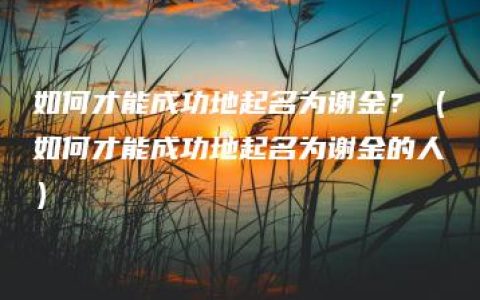 如何才能成功地起名为谢金？（如何才能成功地起名为谢金的人）