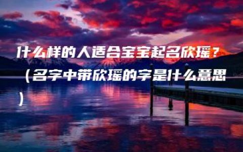 什么样的人适合宝宝起名欣瑶？（名字中带欣瑶的字是什么意思）