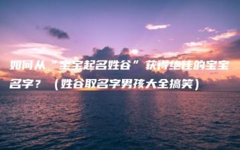 如何从“宝宝起名姓谷”获得绝佳的宝宝名字？（姓谷取名字男孩大全搞笑）