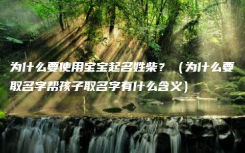 为什么要使用宝宝起名姓柴？（为什么要取名字帮孩子取名字有什么含义）