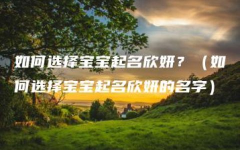 如何选择宝宝起名欣妍？（如何选择宝宝起名欣妍的名字）