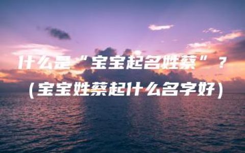 什么是“宝宝起名姓蔡”？（宝宝姓蔡起什么名字好）