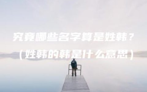 究竟哪些名字算是姓韩？（姓韩的韩是什么意思）