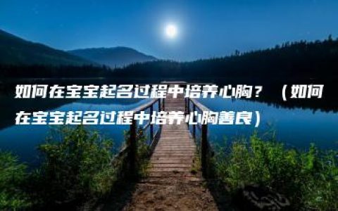 如何在宝宝起名过程中培养心胸？（如何在宝宝起名过程中培养心胸善良）