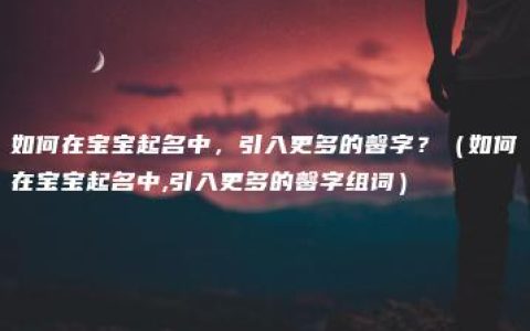 如何在宝宝起名中，引入更多的馨字？（如何在宝宝起名中,引入更多的馨字组词）