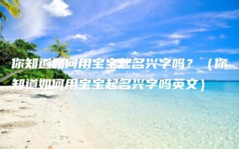 你知道如何用宝宝起名兴字吗？（你知道如何用宝宝起名兴字吗英文）