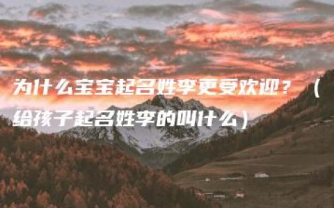 为什么宝宝起名姓李更受欢迎？（给孩子起名姓李的叫什么）