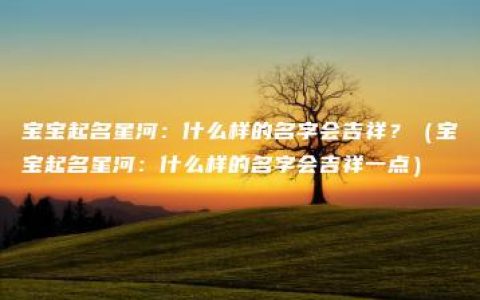 宝宝起名星河：什么样的名字会吉祥？（宝宝起名星河：什么样的名字会吉祥一点）