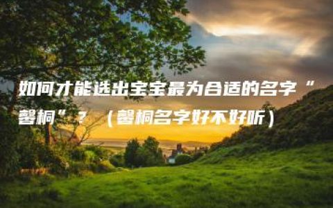 如何才能选出宝宝最为合适的名字“馨桐”？（馨桐名字好不好听）