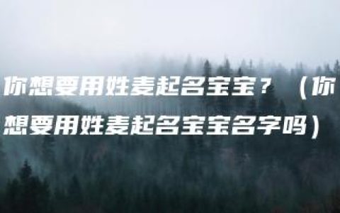 你想要用姓麦起名宝宝？（你想要用姓麦起名宝宝名字吗）