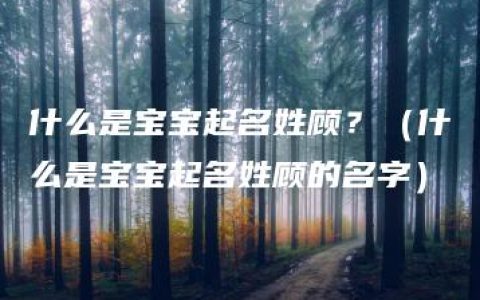 什么是宝宝起名姓顾？（什么是宝宝起名姓顾的名字）