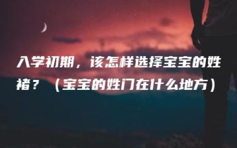 入学初期，该怎样选择宝宝的姓褚？（宝宝的姓门在什么地方）