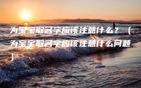 为宝宝取名字应该注意什么？（为宝宝取名字应该注意什么问题）