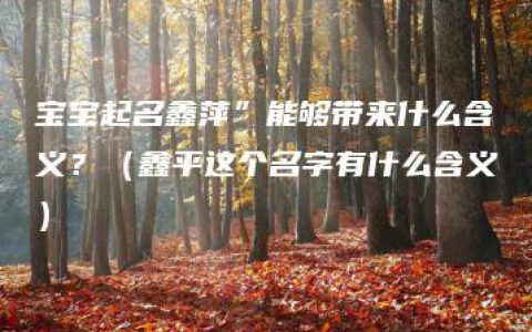 宝宝起名鑫萍”能够带来什么含义？（鑫平这个名字有什么含义）