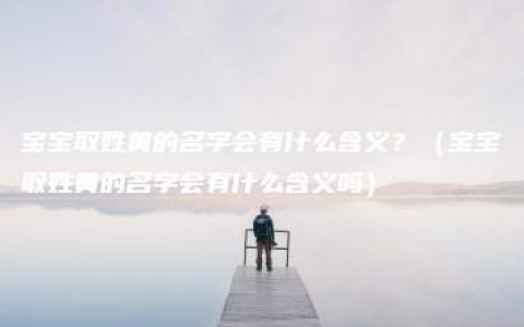 宝宝取姓黄的名字会有什么含义？（宝宝取姓黄的名字会有什么含义吗）