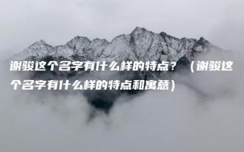 谢骏这个名字有什么样的特点？（谢骏这个名字有什么样的特点和寓意）