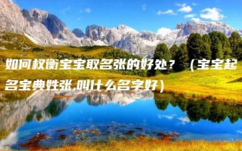 如何权衡宝宝取名张的好处？（宝宝起名宝典姓张,叫什么名字好）