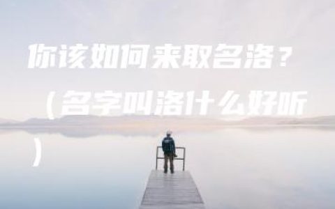 你该如何来取名洛？（名字叫洛什么好听）