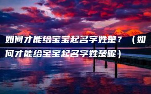 如何才能给宝宝起名字姓楚？（如何才能给宝宝起名字姓楚呢）