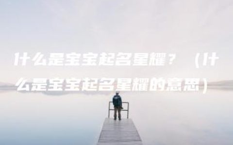 什么是宝宝起名星耀？（什么是宝宝起名星耀的意思）