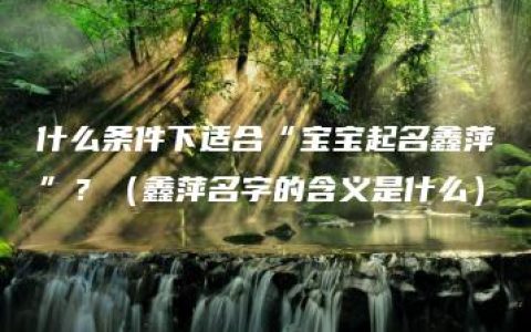 什么条件下适合“宝宝起名鑫萍”？（鑫萍名字的含义是什么）