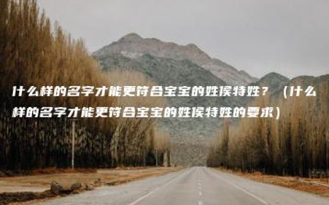 什么样的名字才能更符合宝宝的姓侯特姓？（什么样的名字才能更符合宝宝的姓侯特姓的要求）