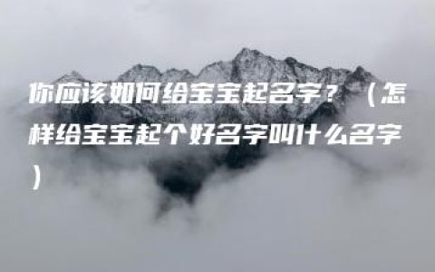 你应该如何给宝宝起名字？（怎样给宝宝起个好名字叫什么名字）