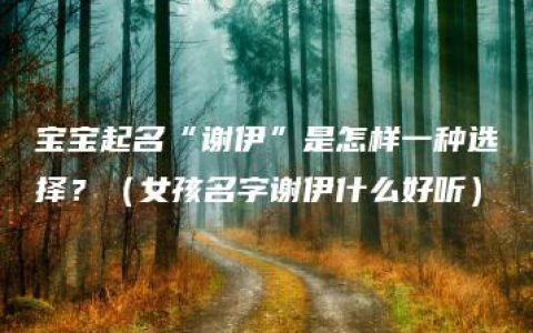 宝宝起名“谢伊”是怎样一种选择？（女孩名字谢伊什么好听）