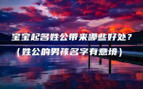 宝宝起名姓公带来哪些好处？（姓公的男孩名字有意境）