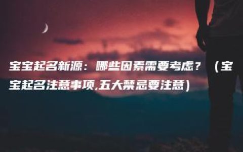 宝宝起名新源：哪些因素需要考虑？（宝宝起名注意事项,五大禁忌要注意）