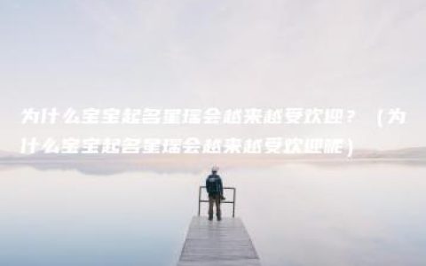 为什么宝宝起名星瑶会越来越受欢迎？（为什么宝宝起名星瑶会越来越受欢迎呢）