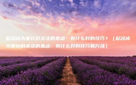 起名成为家长们关注的焦点：有什么好的技巧？（起名成为家长们关注的焦点：有什么好的技巧和方法）