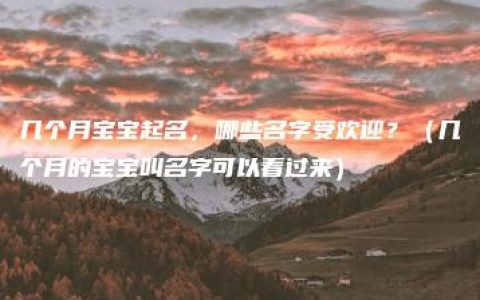 几个月宝宝起名，哪些名字受欢迎？（几个月的宝宝叫名字可以看过来）