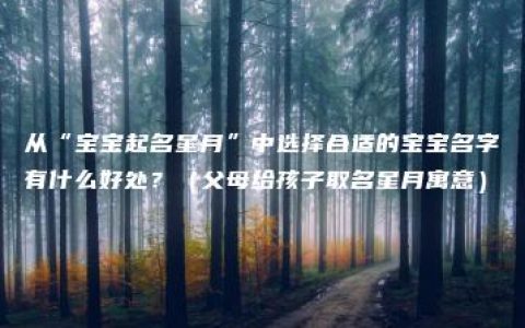 从“宝宝起名星月”中选择合适的宝宝名字有什么好处？（父母给孩子取名星月寓意）