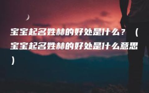 宝宝起名姓赫的好处是什么？（宝宝起名姓赫的好处是什么意思）