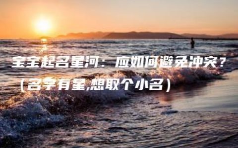 宝宝起名星河：应如何避免冲突？（名字有星,想取个小名）