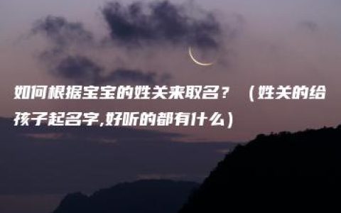 如何根据宝宝的姓关来取名？（姓关的给孩子起名字,好听的都有什么）