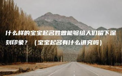 什么样的宝宝起名姓曾能够给人们留下深刻印象？（宝宝起名有什么讲究吗）