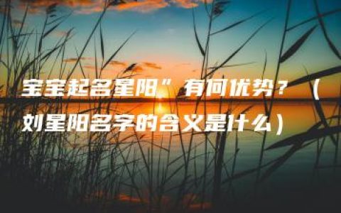 宝宝起名星阳”有何优势？（刘星阳名字的含义是什么）