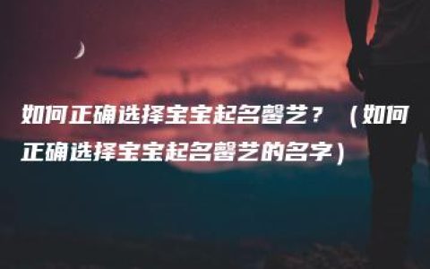 如何正确选择宝宝起名馨艺？（如何正确选择宝宝起名馨艺的名字）