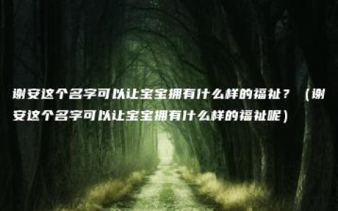 谢安这个名字可以让宝宝拥有什么样的福祉？（谢安这个名字可以让宝宝拥有什么样的福祉呢）