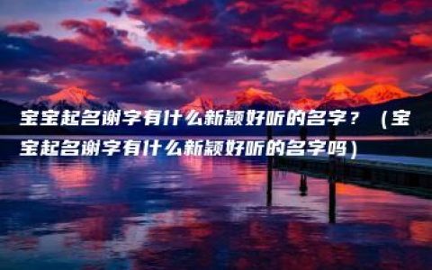 宝宝起名谢字有什么新颖好听的名字？（宝宝起名谢字有什么新颖好听的名字吗）