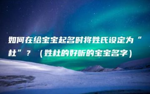 如何在给宝宝起名时将姓氏设定为“杜”？（姓杜的好听的宝宝名字）