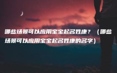 哪些场景可以应用宝宝起名姓康？（哪些场景可以应用宝宝起名姓康的名字）