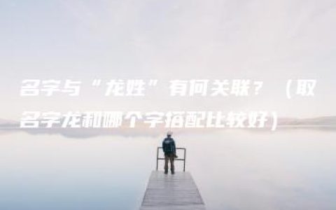 名字与“龙姓”有何关联？（取名字龙和哪个字搭配比较好）